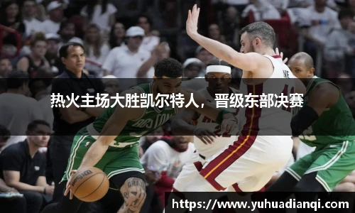 热火主场大胜凯尔特人，晋级东部决赛