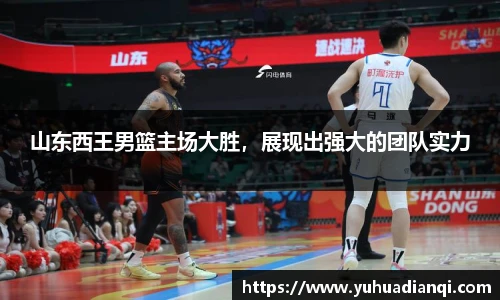 山东西王男篮主场大胜，展现出强大的团队实力