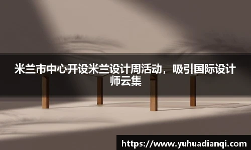 米兰市中心开设米兰设计周活动，吸引国际设计师云集