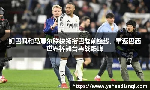 姆巴佩和马夏尔联袂领衔巴黎前锋线，重返巴西世界杯舞台再战巅峰